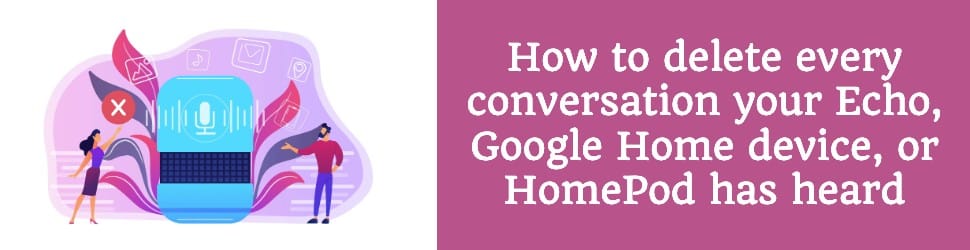 How to Delete Every Conversation Your Echo, Google Home Device, or HomePod Has Heard